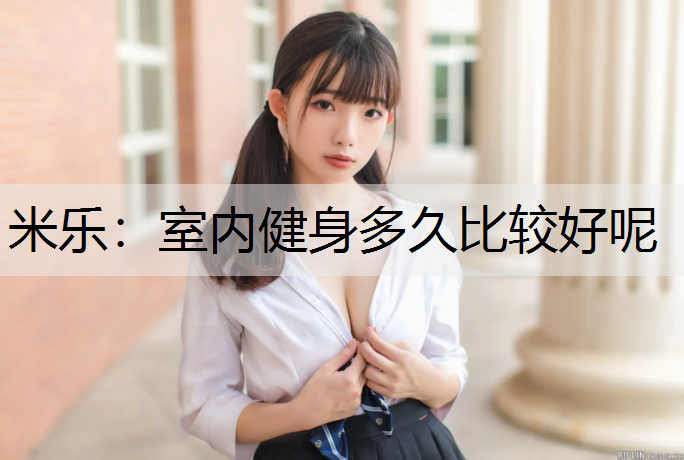 <strong>米乐：室内健身多久比较好呢</strong>