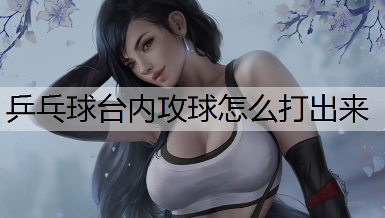<strong>乒乓球台内攻球怎么打出来</strong>