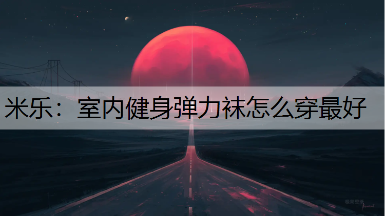 米乐：室内健身弹力袜怎么穿最好