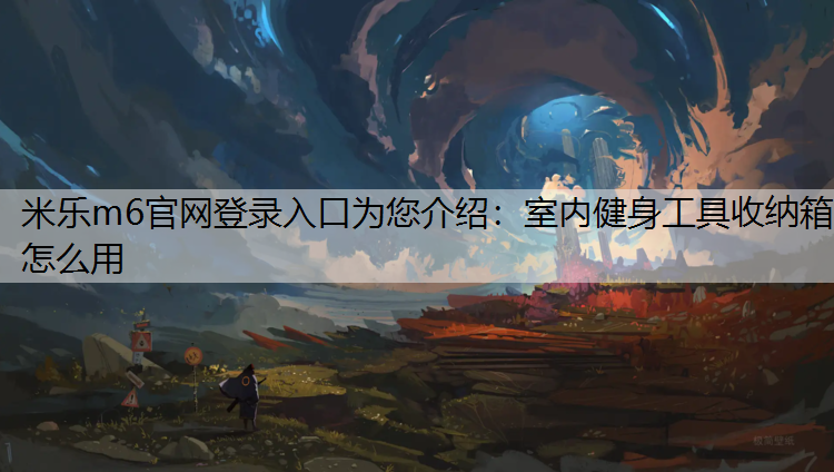 <strong>米乐m6官网登录入口为您介绍：室内健身工具收纳箱怎么用</strong>