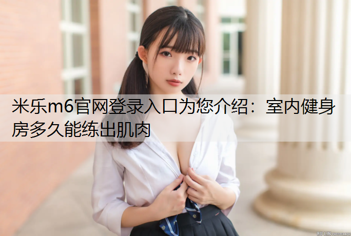 米乐m6官网登录入口为您介绍：室内健身房多久能练出肌肉