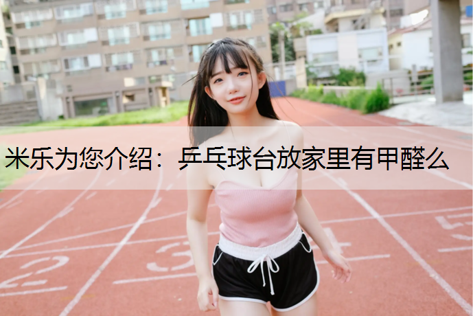 米乐为您介绍：乒乓球台放家里有甲醛么