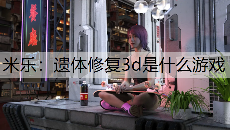米乐：遗体修复3d是什么游戏
