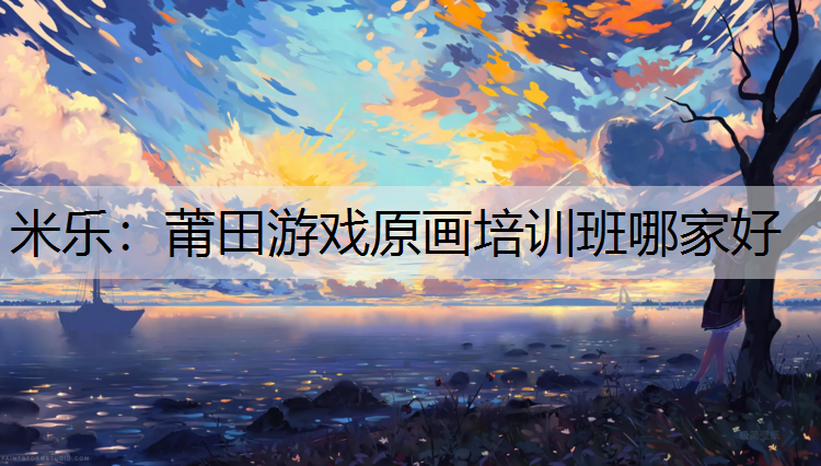 米乐：莆田游戏原画培训班哪家好