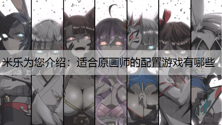 米乐为您介绍：适合原画师的配置游戏有哪些