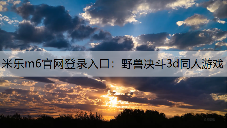 米乐m6官网登录入口：野兽决斗3d同人游戏