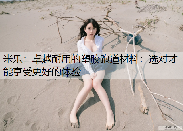 米乐：卓越耐用的塑胶跑道材料：选对才能享受更好的体验