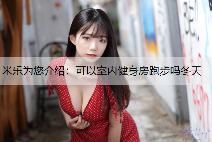 <strong>米乐为您介绍：可以室内健身房跑步吗冬天</strong>