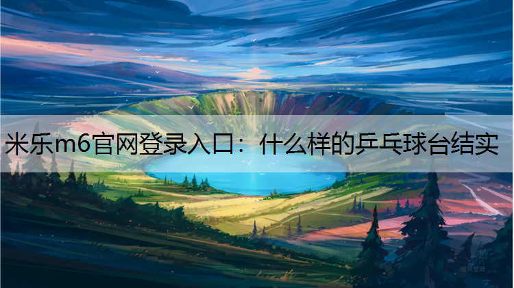 米乐m6官网登录入口：什么样的乒乓球台结实