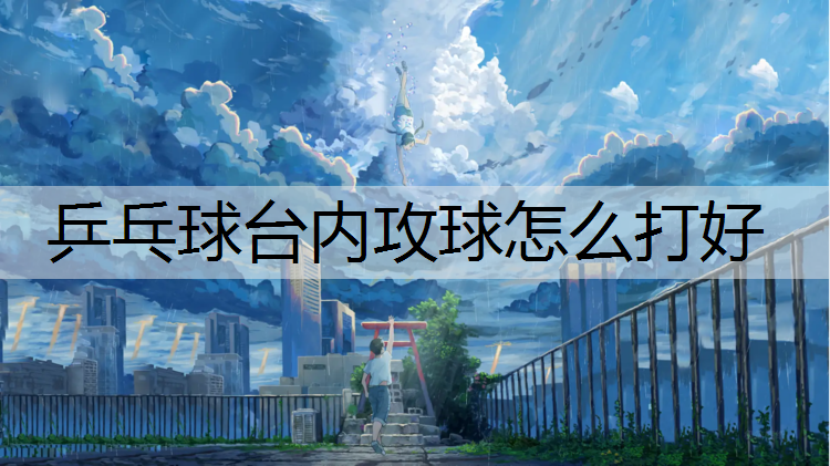 乒乓球台内攻球怎么打好