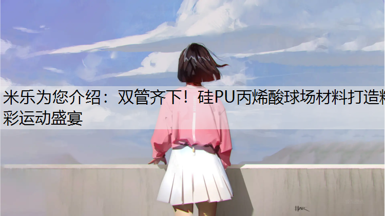 米乐为您介绍：双管齐下！硅PU丙烯酸球场材料打造精彩运动盛宴