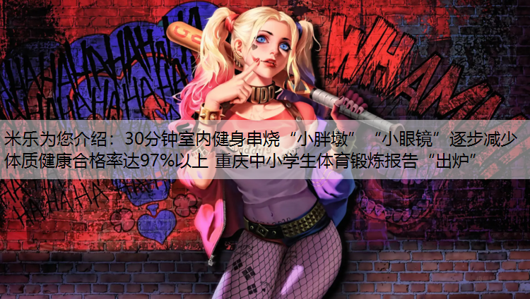 米乐为您介绍：30分钟室内健身串烧“小胖墩”“小眼镜”逐步减少 体质健康合格率达97%以上 重庆中小学生体育锻炼报告“出炉”