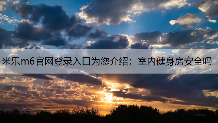 米乐m6官网登录入口为您介绍：室内健身房安全吗