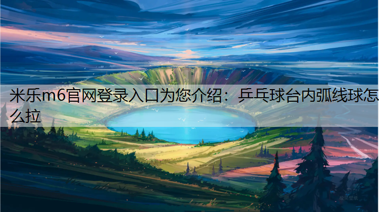 米乐m6官网登录入口为您介绍：乒乓球台内弧线球怎么拉