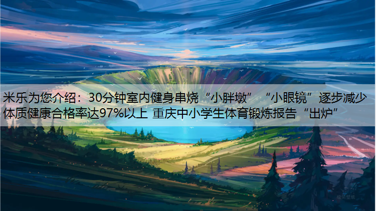 30分钟室内健身串烧“小胖墩”“小眼镜”逐步减少 体质健康合格率达97%以上 重庆中小学生体育锻炼报告“出炉”
