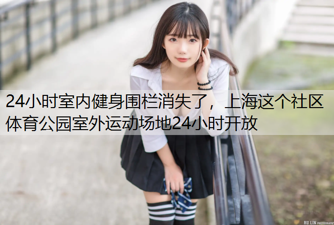 24小时室内健身围栏消失了，上海这个社区体育公园室外运动场地24小时开放
